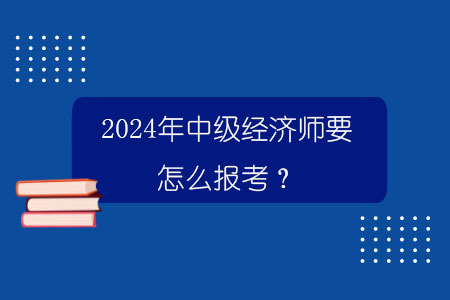 百威娱乐平台 2024年中级经济师要怎么报考？.jpg