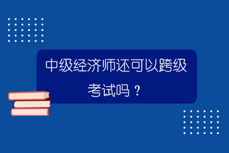 百威娱乐官网彩票 中级经济师还可以跨级考试吗？.jpg